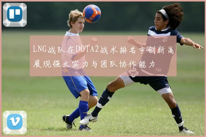 LNG战队在DOTA2战术排名中创新高展现强大实力与团队协作能力