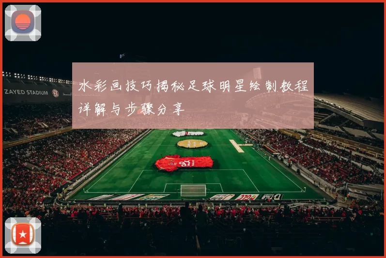 水彩画技巧揭秘足球明星绘制教程详解与步骤分享