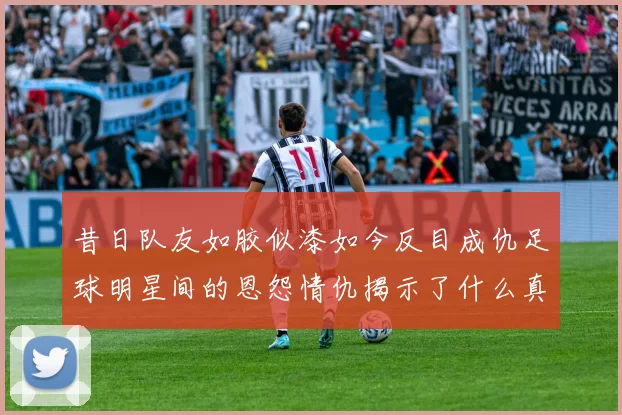 昔日队友如胶似漆如今反目成仇足球明星间的恩怨情仇揭示了什么真相
