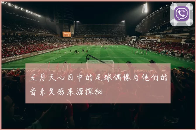五月天心目中的足球偶像与他们的音乐灵感来源探秘