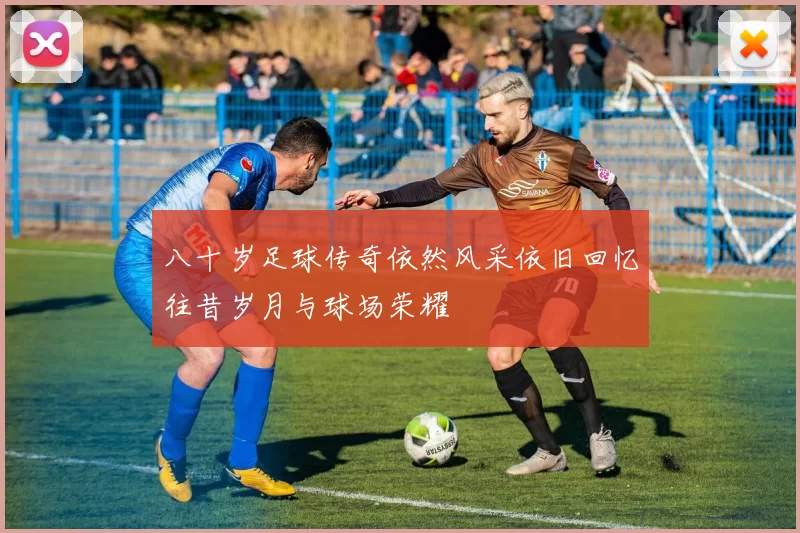 八十岁足球传奇依然风采依旧回忆往昔岁月与球场荣耀