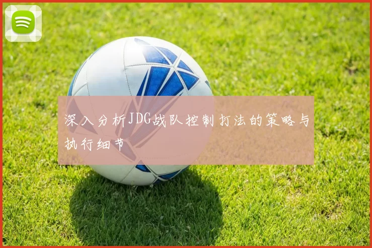 深入分析JDG战队控制打法的策略与执行细节