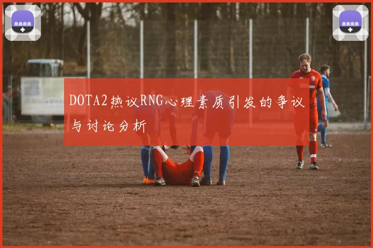 DOTA2热议RNG心理素质引发的争议与讨论分析