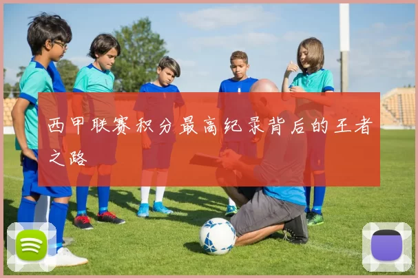 西甲联赛积分最高纪录背后的王者之路