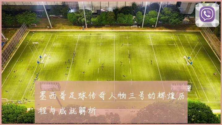 墨西哥足球传奇人物三号的辉煌历程与成就解析