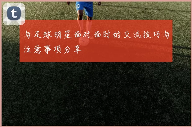 与足球明星面对面时的交流技巧与注意事项分享