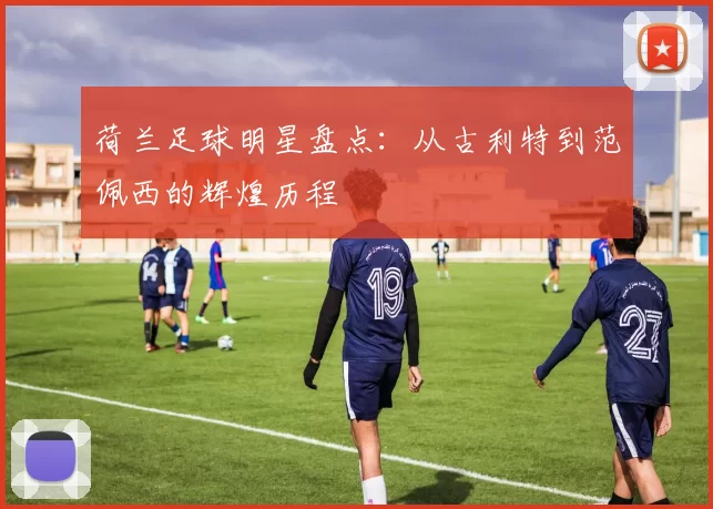 荷兰足球明星盘点：从古利特到范佩西的辉煌历程