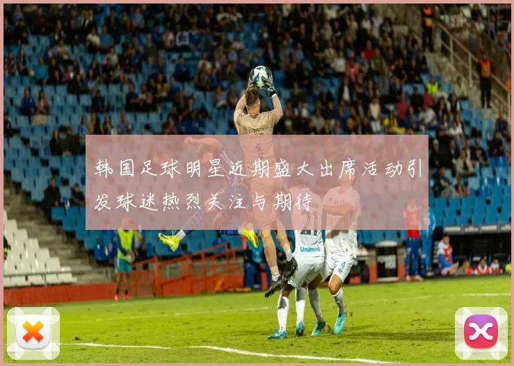 韩国足球明星近期盛大出席活动引发球迷热烈关注与期待