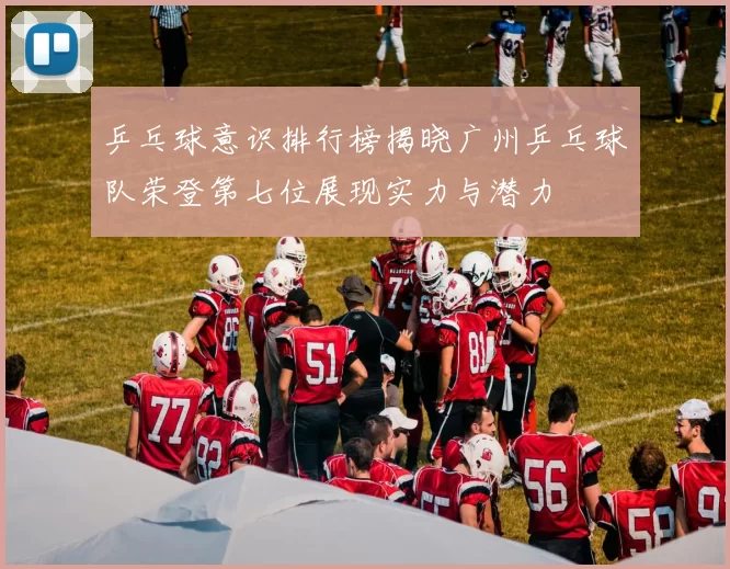 乒乓球意识排行榜揭晓广州乒乓球队荣登第七位展现实力与潜力