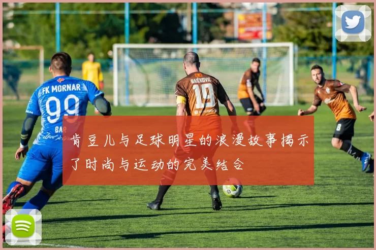 肯豆儿与足球明星的浪漫故事揭示了时尚与运动的完美结合