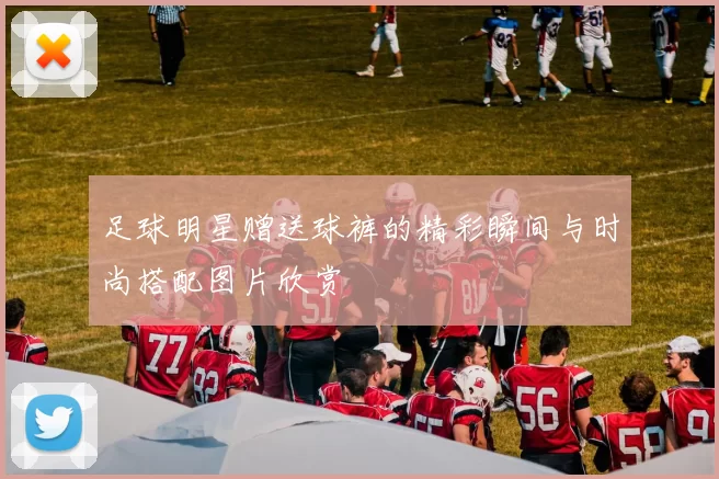 足球明星赠送球裤的精彩瞬间与时尚搭配图片欣赏
