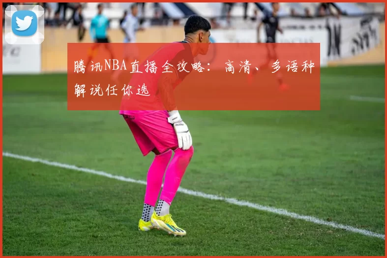 腾讯NBA直播全攻略：高清、多语种解说任你选