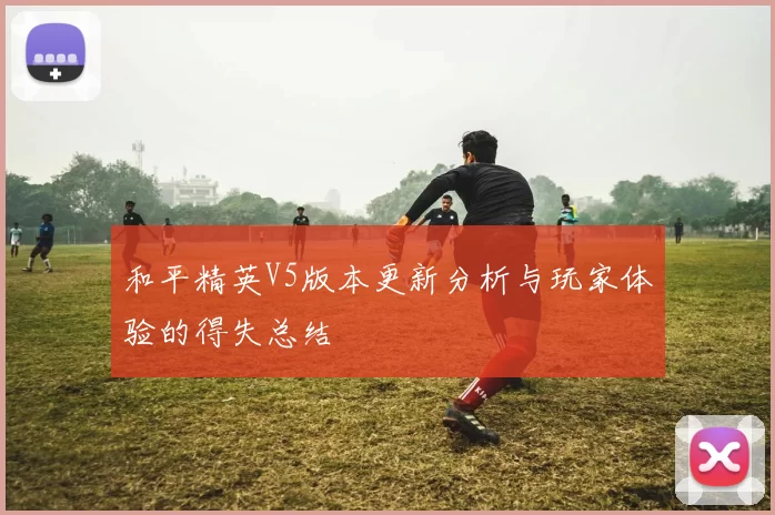 和平精英V5版本更新分析与玩家体验的得失总结