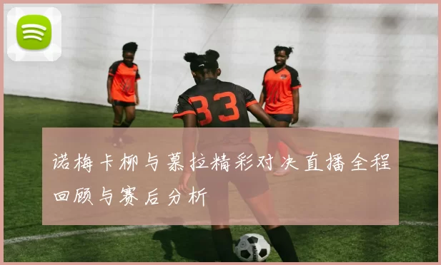 诺梅卡柳与慕拉精彩对决直播全程回顾与赛后分析